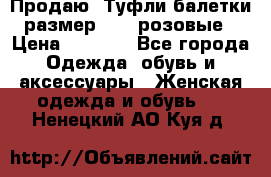 Продаю -Туфли балетки размер 40,5 розовые › Цена ­ 1 000 - Все города Одежда, обувь и аксессуары » Женская одежда и обувь   . Ненецкий АО,Куя д.